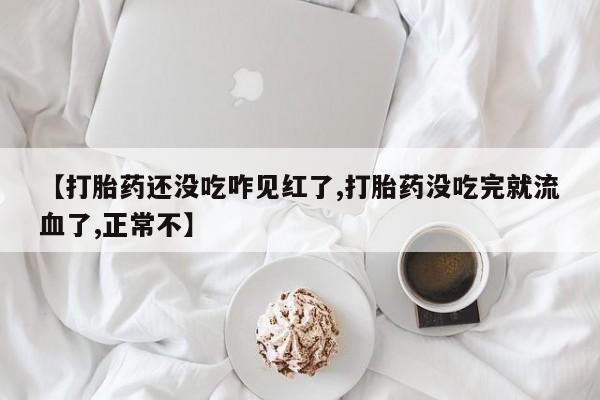 米非米索网上购买【打胎药还没吃咋见红了,打胎药没吃完就流血了,正常不】