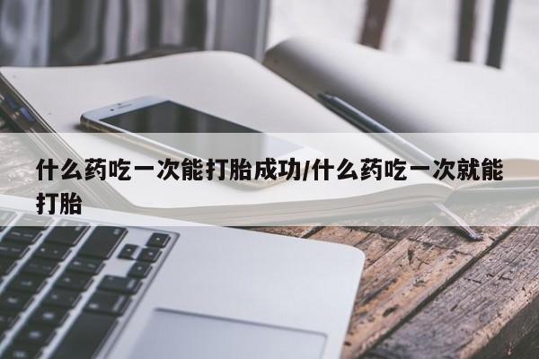 米非米索网上购买什么药吃一次能打胎成功/什么药吃一次就能打胎