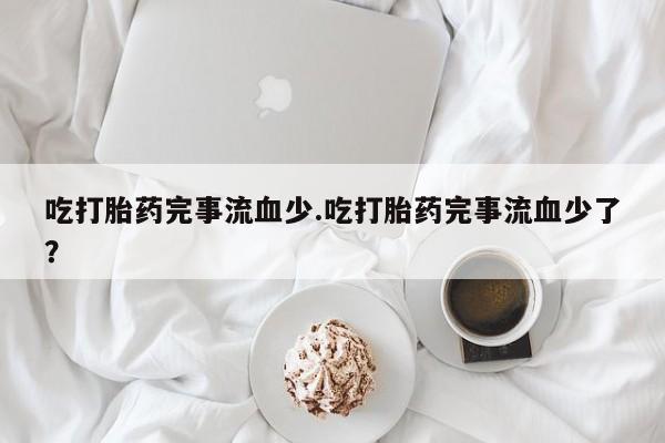 米非米索网上购买吃打胎药完事流血少.吃打胎药完事流血少了？