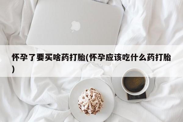 米非米索网上购买怀孕了要买啥药打胎(怀孕应该吃什么药打胎)
