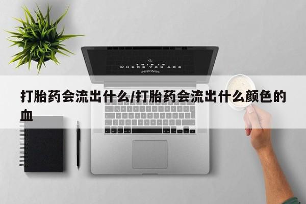 米非米索网上购买打胎药会流出什么/打胎药会流出什么颜色的血