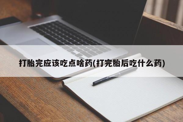 米非米索网上购买打胎完应该吃点啥药(打完胎后吃什么药)