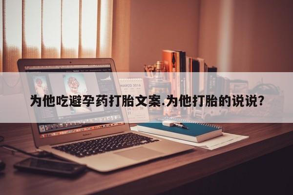米非米索网上购买为他吃避孕药打胎文案.为他打胎的说说？