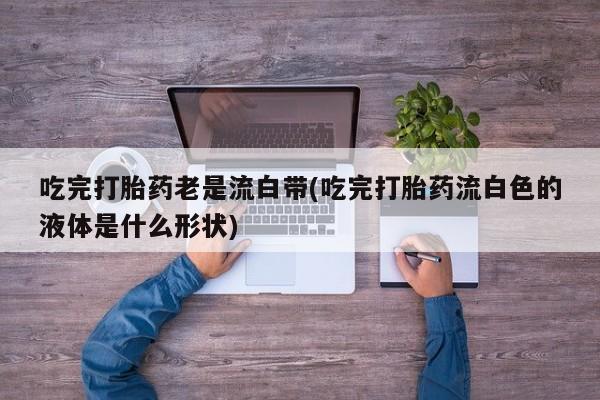 米非米索网上购买吃完打胎药老是流白带(吃完打胎药流白色的液体是什么形状)