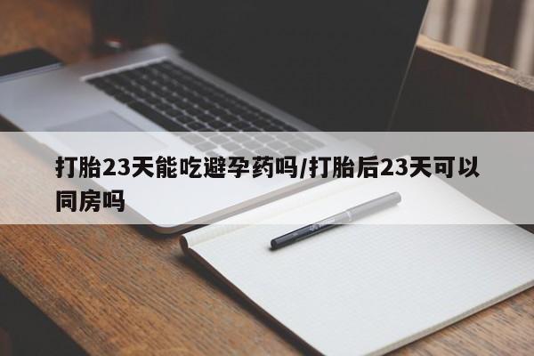米非米索网上购买打胎23天能吃避孕药吗/打胎后23天可以同房吗