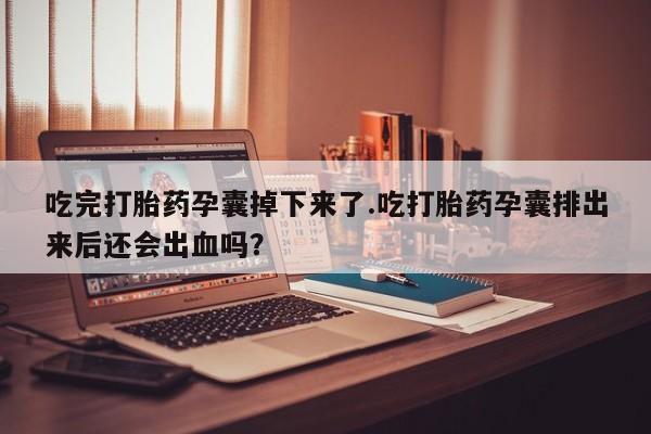 米非米索网上购买吃完打胎药孕囊掉下来了.吃打胎药孕囊排出来后还会出血吗？