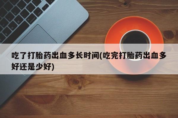 米非米索网上购买吃了打胎药出血多长时间(吃完打胎药出血多好还是少好)