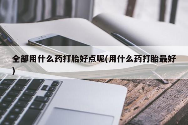 米非米索网上购买全部用什么药打胎好点呢(用什么药打胎最好)
