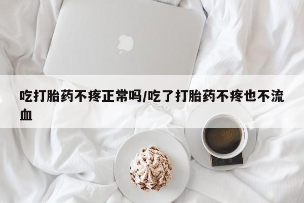 米非米索网上购买吃打胎药不疼正常吗/吃了打胎药不疼也不流血