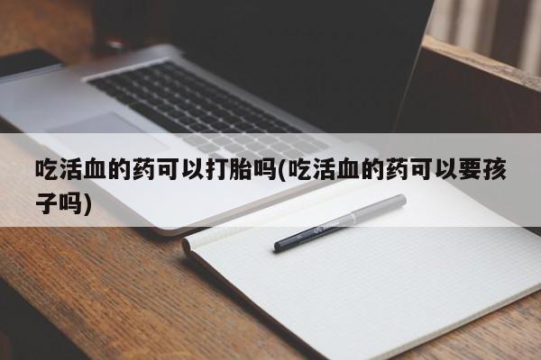 米非米索网上购买吃活血的药可以打胎吗(吃活血的药可以要孩子吗)