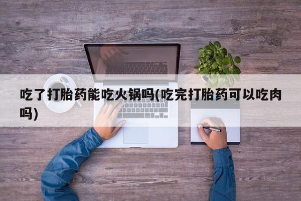 米非米索网上购买吃了打胎药能吃火锅吗(吃完打胎药可以吃肉吗)