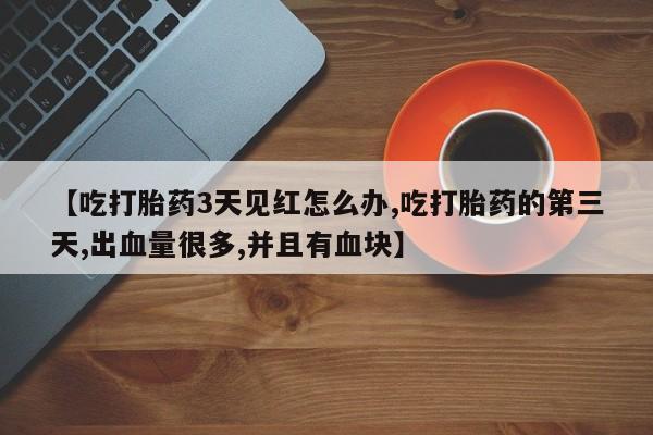 米非米索网上购买【吃打胎药3天见红怎么办,吃打胎药的第三天,出血量很多,并且有血块】