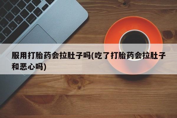 米非米索网上购买服用打胎药会拉肚子吗(吃了打胎药会拉肚子和恶心吗)