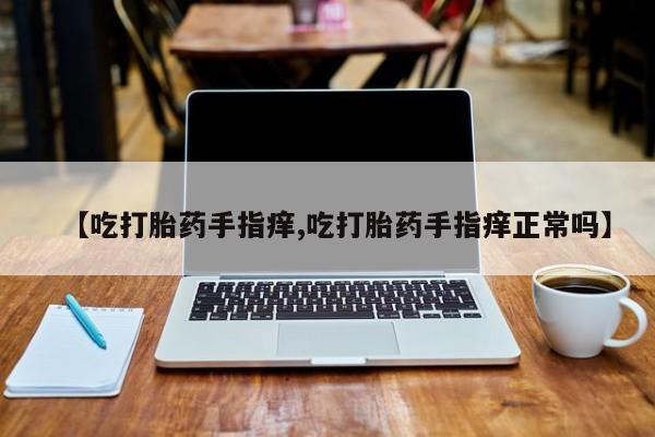 米非米索网上购买【吃打胎药手指痒,吃打胎药手指痒正常吗】