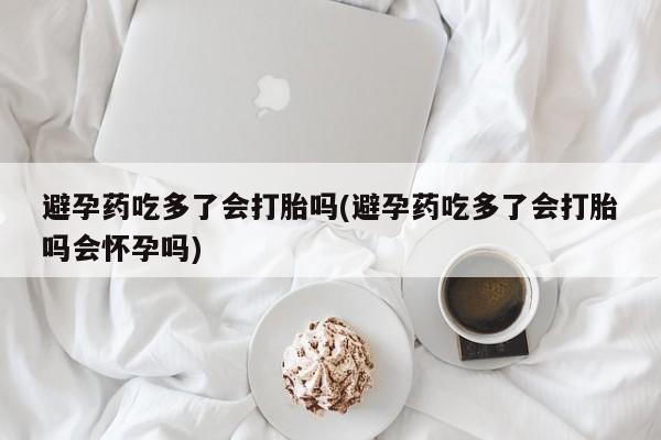 米非米索网上购买避孕药吃多了会打胎吗(避孕药吃多了会打胎吗会怀孕吗)