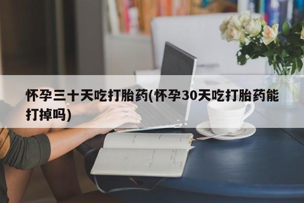米非米索网上购买怀孕三十天吃打胎药(怀孕30天吃打胎药能打掉吗)