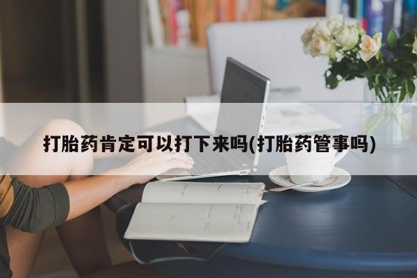米非米索网上购买打胎药肯定可以打下来吗(打胎药管事吗)