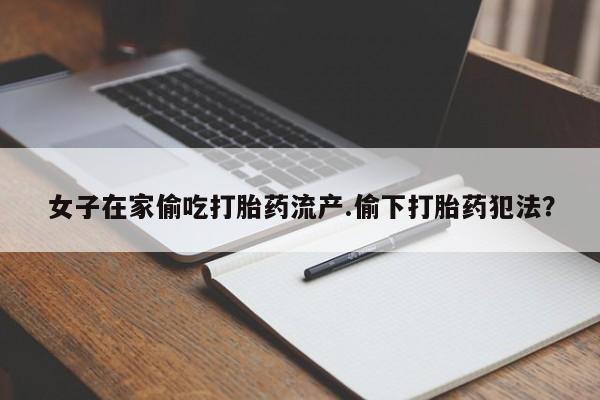 米非米索网上购买女子在家偷吃打胎药流产.偷下打胎药犯法？