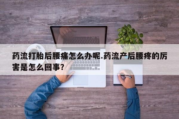 米非米索网上购买药流打胎后腰痛怎么办呢.药流产后腰疼的厉害是怎么回事？