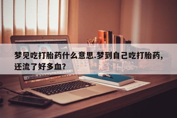 米非米索网上购买梦见吃打胎药什么意思.梦到自己吃打胎药,还流了好多血？