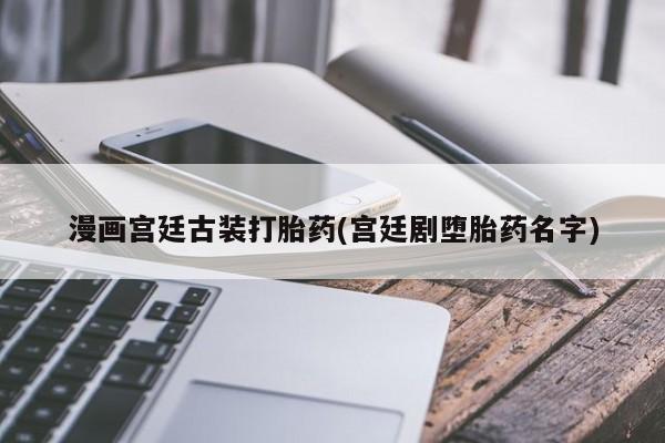 米非米索网上购买漫画宫廷古装打胎药(宫廷剧堕胎药名字)