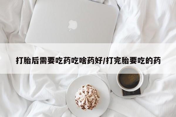 米非米索网上购买打胎后需要吃药吃啥药好/打完胎要吃的药