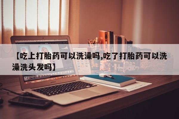 米非米索网上购买【吃上打胎药可以洗澡吗,吃了打胎药可以洗澡洗头发吗】