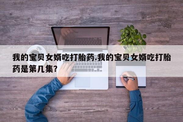 米非米索网上购买我的宝贝女婿吃打胎药.我的宝贝女婿吃打胎药是第几集？