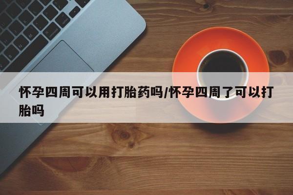 米非米索网上购买怀孕四周可以用打胎药吗/怀孕四周了可以打胎吗