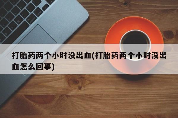 米非米索网上购买打胎药两个小时没出血(打胎药两个小时没出血怎么回事)