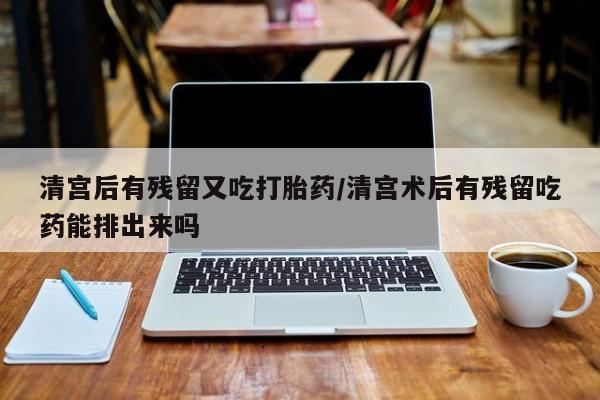 米非米索网上购买清宫后有残留又吃打胎药/清宫术后有残留吃药能排出来吗
