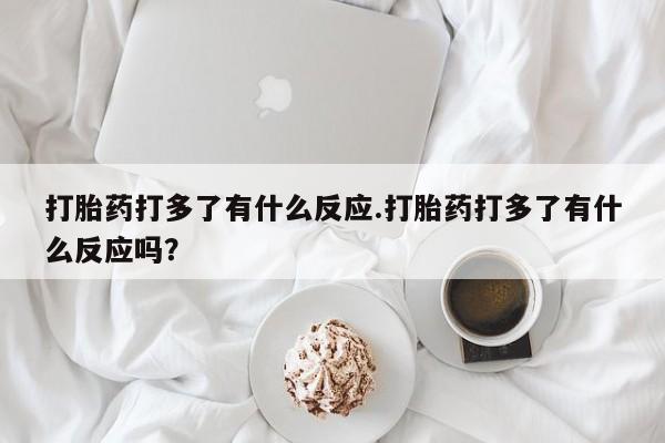 米非米索网上购买打胎药打多了有什么反应.打胎药打多了有什么反应吗？