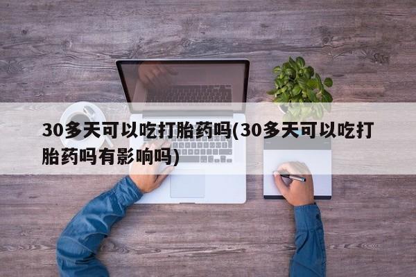 米非米索网上购买30多天可以吃打胎药吗(30多天可以吃打胎药吗有影响吗)