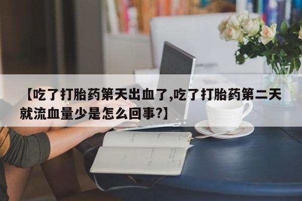 米非米索网上购买【吃了打胎药第天出血了,吃了打胎药第二天就流血量少是怎么回事?】