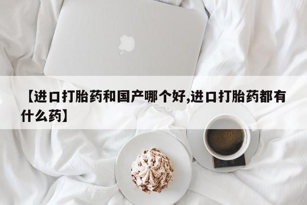 米非米索网上购买【进口打胎药和国产哪个好,进口打胎药都有什么药】