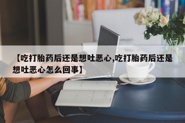 米非米索网上购买【吃打胎药后还是想吐恶心,吃打胎药后还是想吐恶心怎么回事】