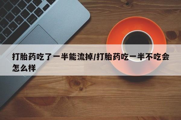 米非米索网上购买打胎药吃了一半能流掉/打胎药吃一半不吃会怎么样