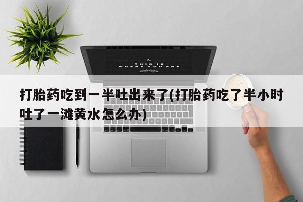 米非米索网上购买打胎药吃到一半吐出来了(打胎药吃了半小时吐了一滩黄水怎么办)