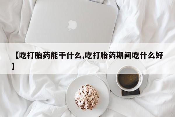 米非米索网上购买【吃打胎药能干什么,吃打胎药期间吃什么好】