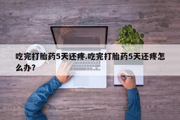米非米索网上购买吃完打胎药5天还疼.吃完打胎药5天还疼怎么办？