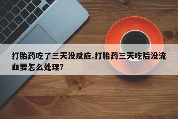 米非米索网上购买打胎药吃了三天没反应.打胎药三天吃后没流血要怎么处理？