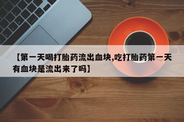 米非米索网上购买【第一天喝打胎药流出血块,吃打胎药第一天有血块是流出来了吗】