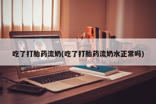 米非米索网上购买吃了打胎药流奶(吃了打胎药流奶水正常吗)