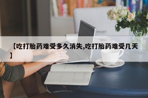 米非米索网上购买【吃打胎药难受多久消失,吃打胎药难受几天】