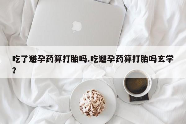 米非米索网上购买吃了避孕药算打胎吗.吃避孕药算打胎吗玄学？