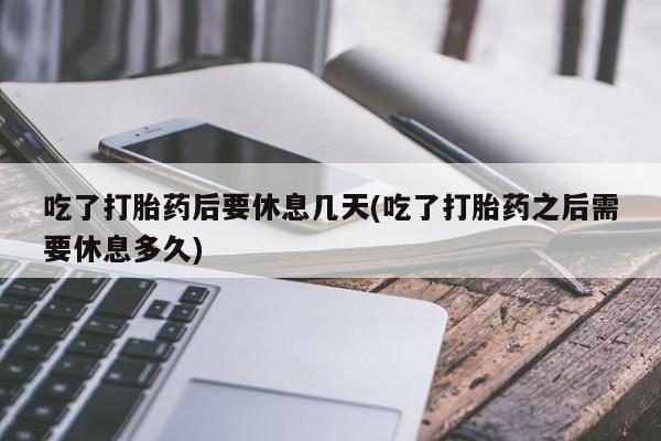 米非米索网上购买吃了打胎药后要休息几天(吃了打胎药之后需要休息多久)