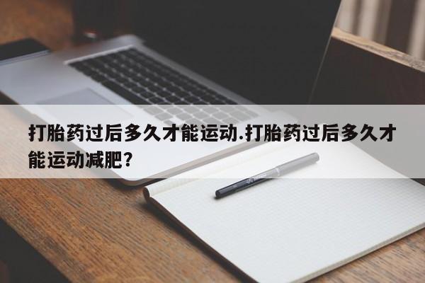 米非米索网上购买打胎药过后多久才能运动.打胎药过后多久才能运动减肥？