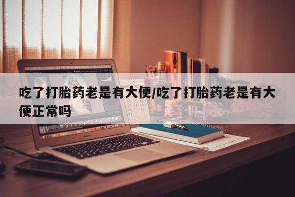 米非米索网上购买吃了打胎药老是有大便/吃了打胎药老是有大便正常吗