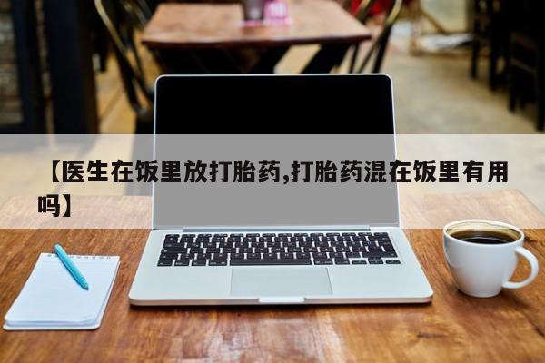 米非米索网上购买【医生在饭里放打胎药,打胎药混在饭里有用吗】