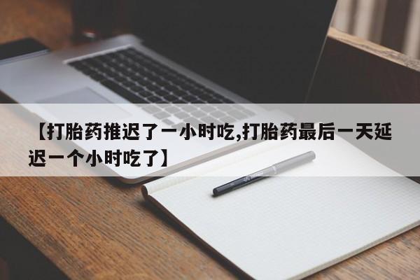 米非米索网上购买【打胎药推迟了一小时吃,打胎药最后一天延迟一个小时吃了】